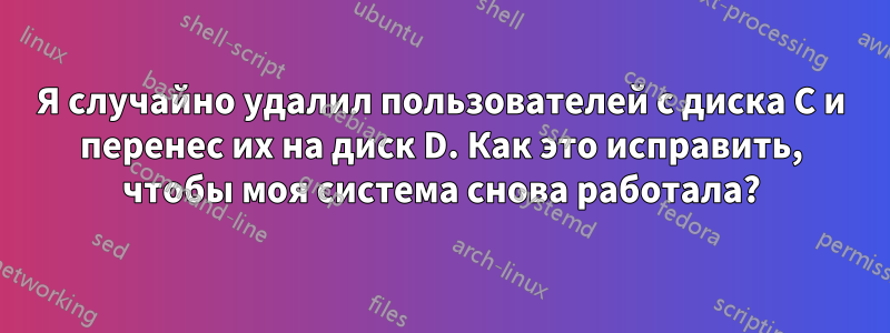 Я случайно удалил пользователей с диска C и перенес их на диск D. Как это исправить, чтобы моя система снова работала?