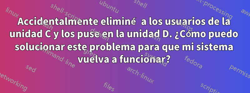 Accidentalmente eliminé a los usuarios de la unidad C y los puse en la unidad D. ¿Cómo puedo solucionar este problema para que mi sistema vuelva a funcionar?