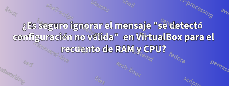 ¿Es seguro ignorar el mensaje "se detectó configuración no válida" en VirtualBox para el recuento de RAM y CPU?