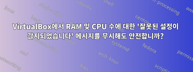 VirtualBox에서 RAM 및 CPU 수에 대한 '잘못된 설정이 감지되었습니다' 메시지를 무시해도 안전합니까?