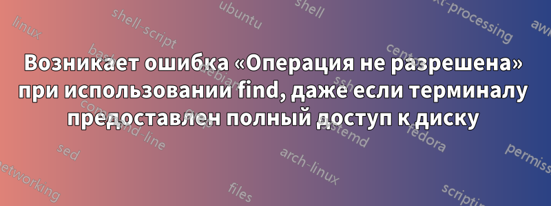 Возникает ошибка «Операция не разрешена» при использовании find, даже если терминалу предоставлен полный доступ к диску
