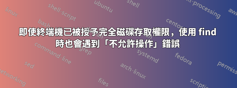 即使終端機已被授予完全磁碟存取權限，使用 find 時也會遇到「不允許操作」錯誤