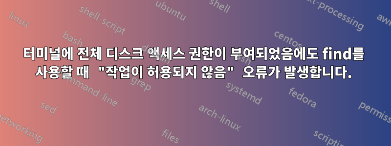 터미널에 전체 디스크 액세스 권한이 부여되었음에도 find를 사용할 때 "작업이 허용되지 않음" 오류가 발생합니다.