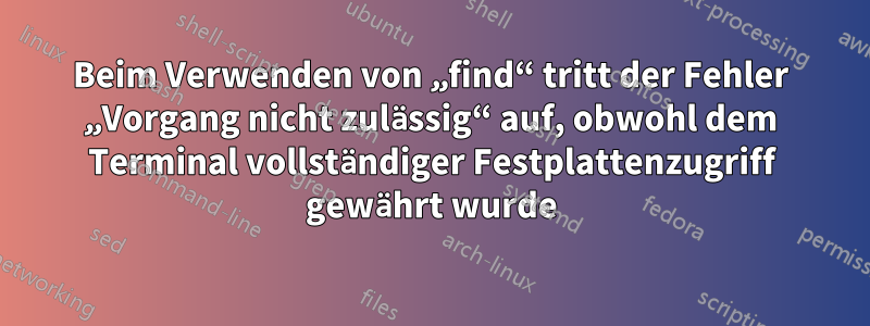 Beim Verwenden von „find“ tritt der Fehler „Vorgang nicht zulässig“ auf, obwohl dem Terminal vollständiger Festplattenzugriff gewährt wurde