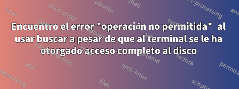 Encuentro el error "operación no permitida" al usar buscar a pesar de que al terminal se le ha otorgado acceso completo al disco