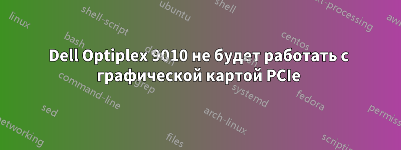 Dell Optiplex 9010 не будет работать с графической картой PCIe