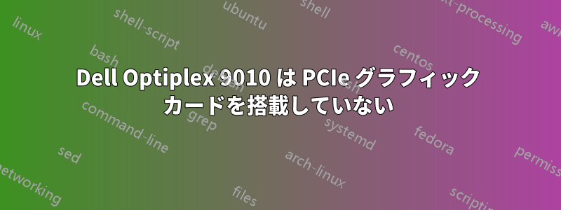Dell Optiplex 9010 は PCIe グラフィック カードを搭載していない