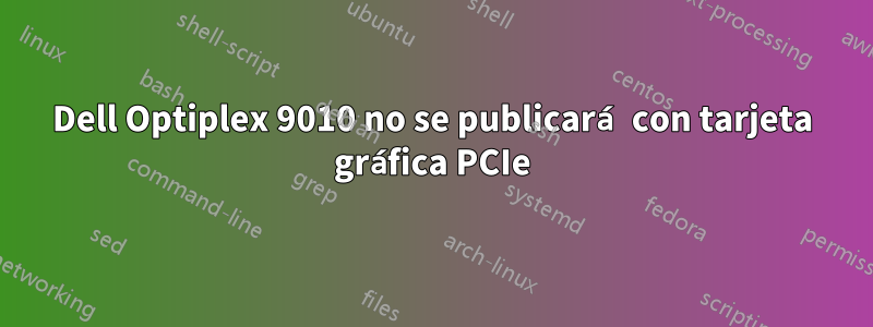 Dell Optiplex 9010 no se publicará con tarjeta gráfica PCIe