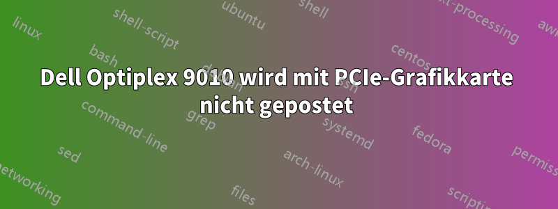 Dell Optiplex 9010 wird mit PCIe-Grafikkarte nicht gepostet