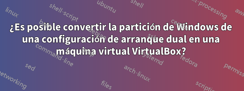 ¿Es posible convertir la partición de Windows de una configuración de arranque dual en una máquina virtual VirtualBox?