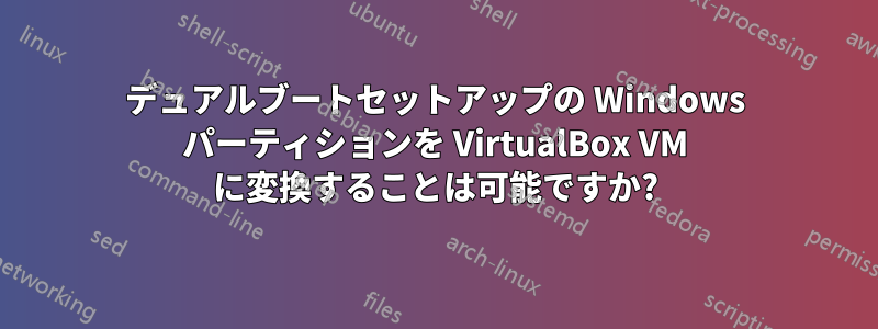 デュアルブートセットアップの Windows パーティションを VirtualBox VM に変換することは可能ですか?