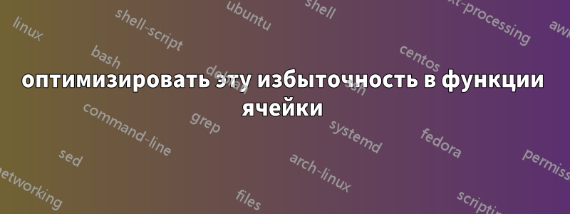 оптимизировать эту избыточность в функции ячейки