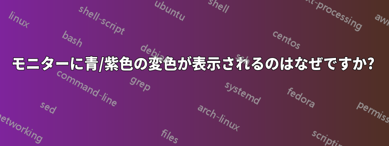 モニターに青/紫色の変色が表示されるのはなぜですか?