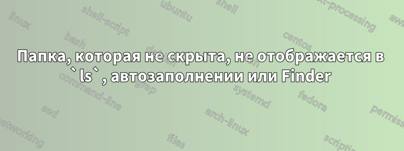 Папка, которая не скрыта, не отображается в `ls`, автозаполнении или Finder