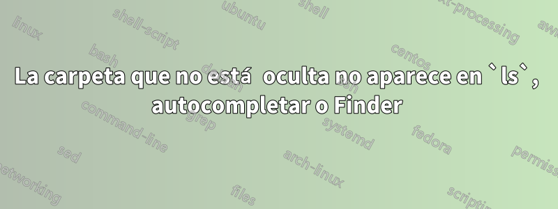 La carpeta que no está oculta no aparece en `ls`, autocompletar o Finder