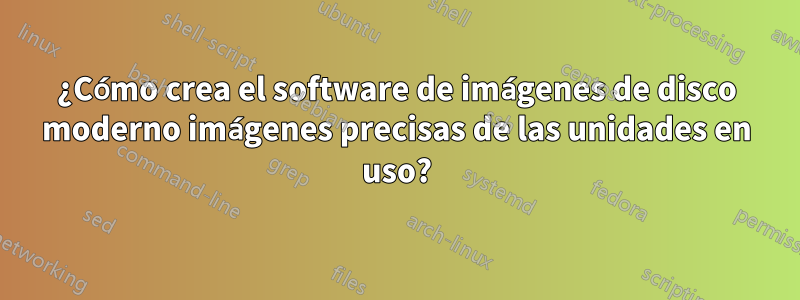 ¿Cómo crea el software de imágenes de disco moderno imágenes precisas de las unidades en uso?