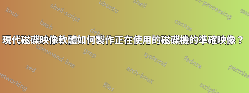 現代磁碟映像軟體如何製作正在使用的磁碟機的準確映像？