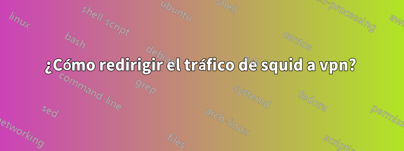 ¿Cómo redirigir el tráfico de squid a vpn?