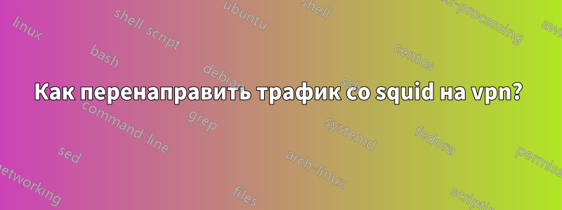 Как перенаправить трафик со squid на vpn?