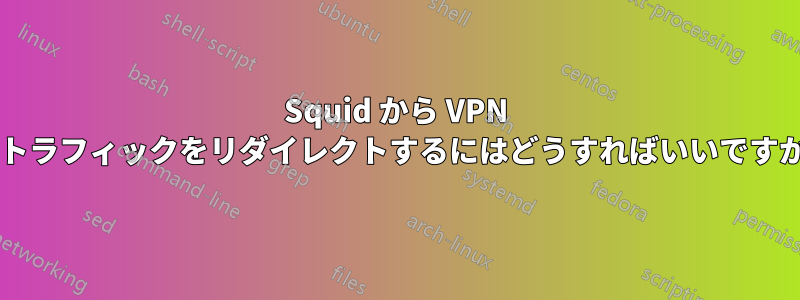 Squid から VPN にトラフィックをリダイレクトするにはどうすればいいですか?