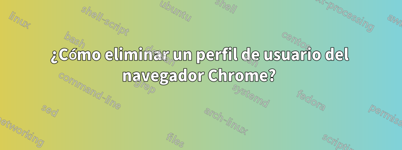 ¿Cómo eliminar un perfil de usuario del navegador Chrome?