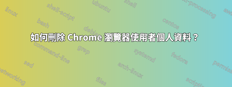 如何刪除 Chrome 瀏覽器使用者個人資料？