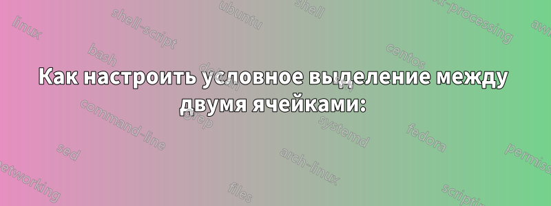 Как настроить условное выделение между двумя ячейками: