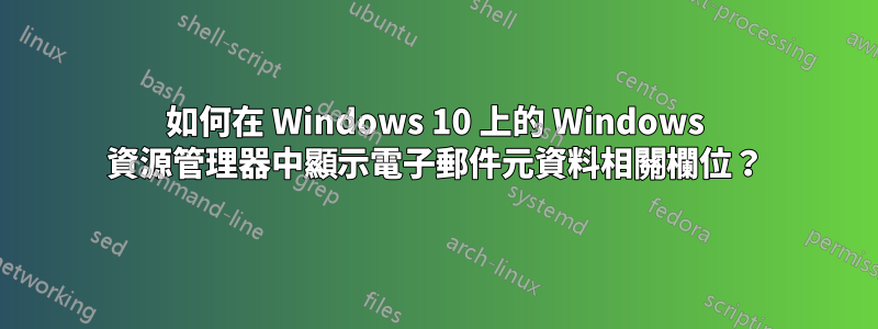 如何在 Windows 10 上的 Windows 資源管理器中顯示電子郵件元資料相關欄位？