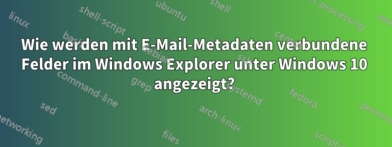 Wie werden mit E-Mail-Metadaten verbundene Felder im Windows Explorer unter Windows 10 angezeigt?