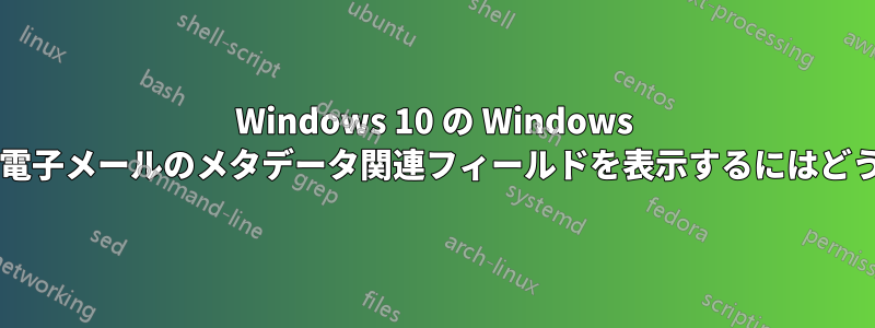 Windows 10 の Windows エクスプローラーで電子メールのメタデータ関連フィールドを表示するにはどうすればよいですか?