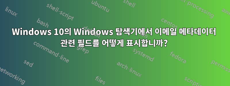 Windows 10의 Windows 탐색기에서 이메일 메타데이터 관련 필드를 어떻게 표시합니까?