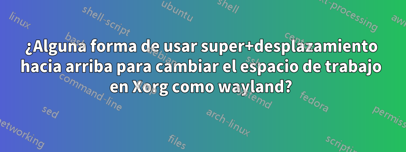 ¿Alguna forma de usar super+desplazamiento hacia arriba para cambiar el espacio de trabajo en Xorg como wayland?