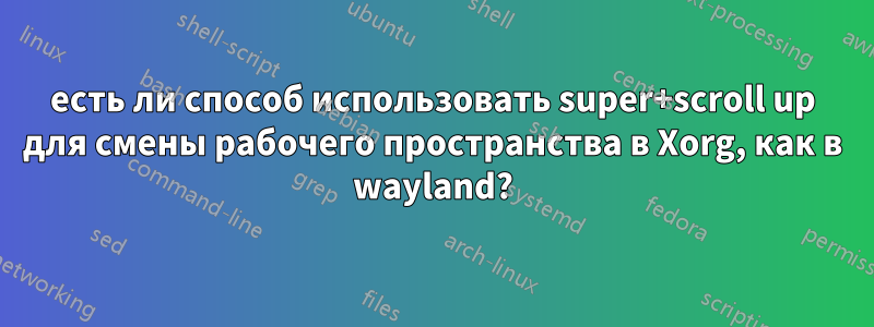 есть ли способ использовать super+scroll up для смены рабочего пространства в Xorg, как в wayland?