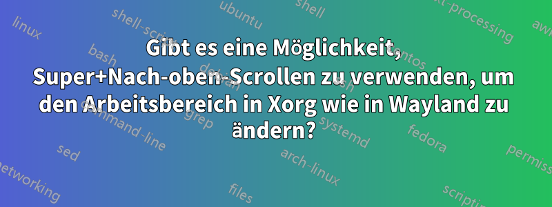 Gibt es eine Möglichkeit, Super+Nach-oben-Scrollen zu verwenden, um den Arbeitsbereich in Xorg wie in Wayland zu ändern?