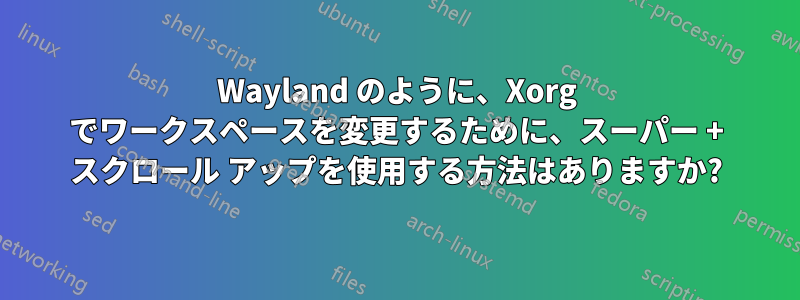 Wayland のように、Xorg でワークスペースを変更するために、スーパー + スクロール アップを使用する方法はありますか?