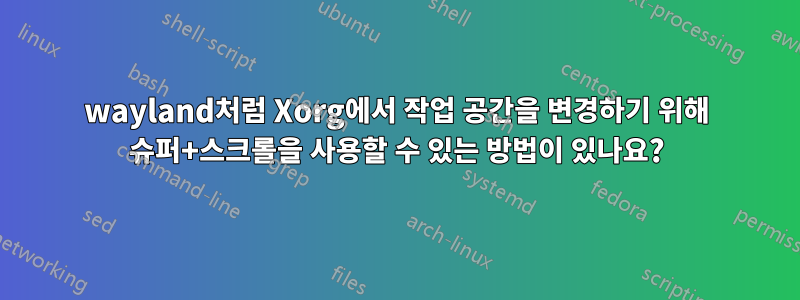 wayland처럼 Xorg에서 작업 공간을 변경하기 위해 슈퍼+스크롤을 사용할 수 있는 방법이 있나요?