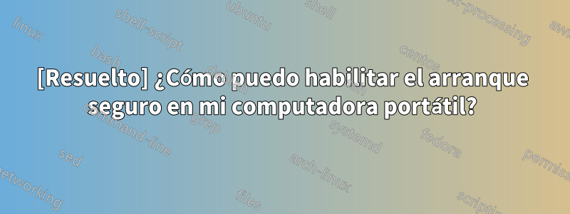 [Resuelto] ¿Cómo puedo habilitar el arranque seguro en mi computadora portátil?