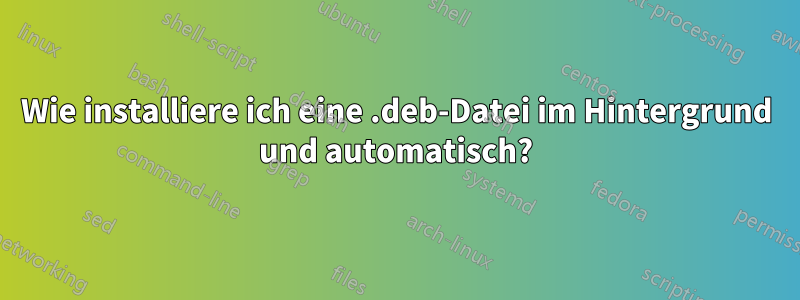 Wie installiere ich eine .deb-Datei im Hintergrund und automatisch?