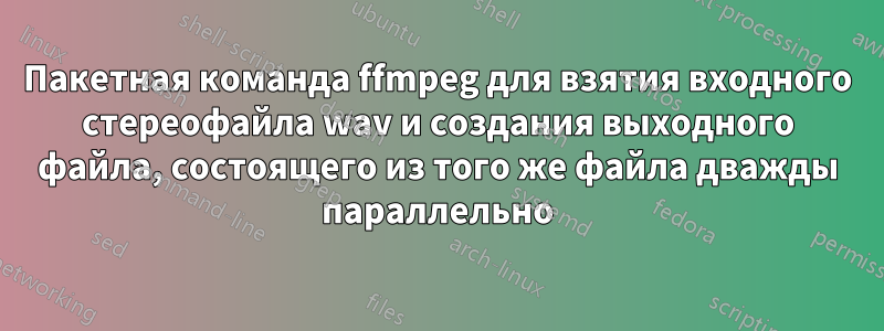 Пакетная команда ffmpeg для взятия входного стереофайла wav и создания выходного файла, состоящего из того же файла дважды параллельно