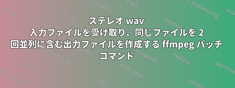 ステレオ wav 入力ファイルを受け取り、同じファイルを 2 回並列に含む出力ファイルを作成する ffmpeg バッチ コマンド