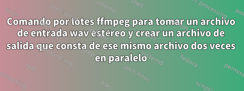 Comando por lotes ffmpeg para tomar un archivo de entrada wav estéreo y crear un archivo de salida que consta de ese mismo archivo dos veces en paralelo