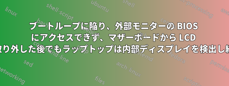 ブートループに陥り、外部モニターの BIOS にアクセスできず、マザーボードから LCD 画面を取り外した後でもラップトップは内部ディスプレイを検出し続けます