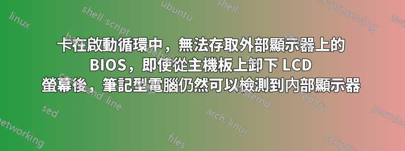 卡在啟動循環中，無法存取外部顯示器上的 BIOS，即使從主機板上卸下 LCD 螢幕後，筆記型電腦仍然可以檢測到內部顯示器