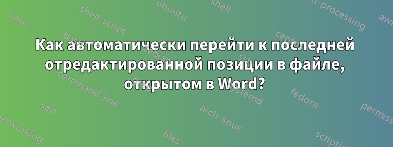 Как автоматически перейти к последней отредактированной позиции в файле, открытом в Word?