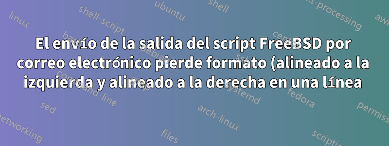 El envío de la salida del script FreeBSD por correo electrónico pierde formato (alineado a la izquierda y alineado a la derecha en una línea)