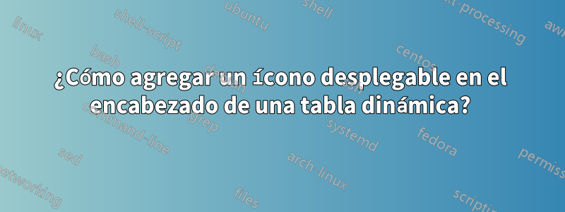 ¿Cómo agregar un ícono desplegable en el encabezado de una tabla dinámica?