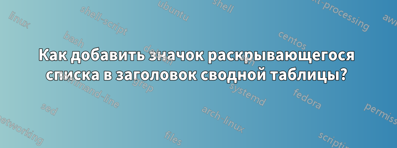 Как добавить значок раскрывающегося списка в заголовок сводной таблицы?