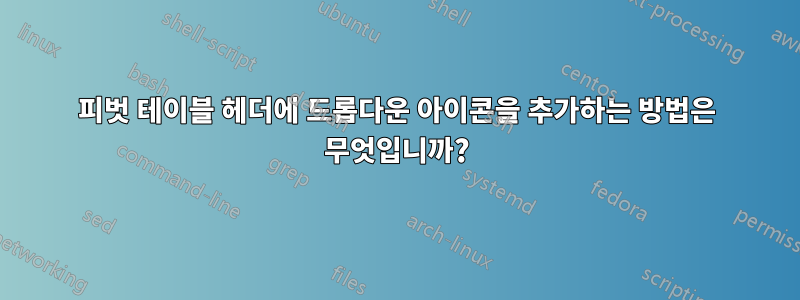 피벗 테이블 헤더에 드롭다운 아이콘을 추가하는 방법은 무엇입니까?