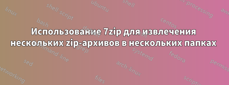 Использование 7zip для извлечения нескольких zip-архивов в нескольких папках