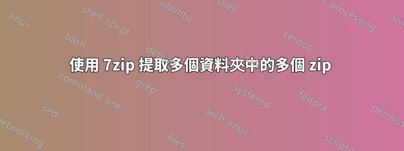 使用 7zip 提取多個資料夾中的多個 zip